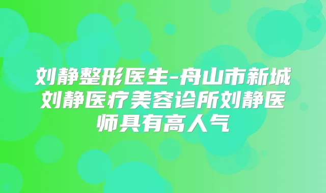 刘静整形医生-舟山市新城刘静医疗美容诊所刘静医师具有高人气