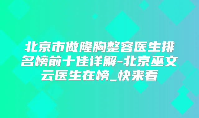 北京市做隆胸整容医生排名榜前十佳详解-北京巫文云医生在榜_快来看