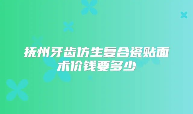 抚州牙齿仿生复合瓷贴面术价钱要多少