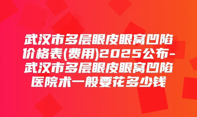 武汉市多层眼皮眼窝凹陷价格表(费用)2025公布-武汉市多层眼皮眼窝凹陷医院术一般要花多少钱