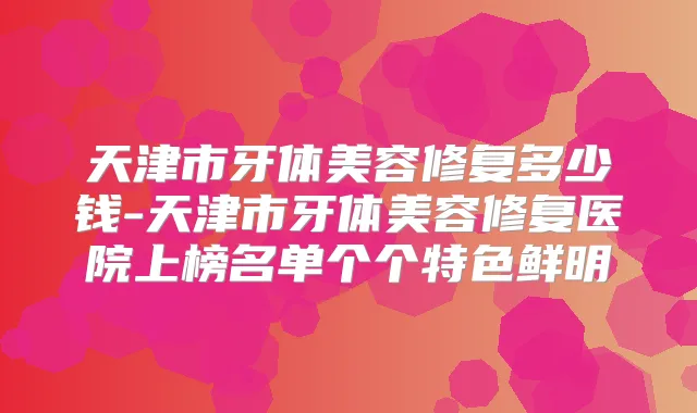 天津市牙体美容修复多少钱-天津市牙体美容修复医院上榜名单个个特色鲜明