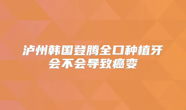 泸州韩国登腾全口种植牙会不会导致癌变
