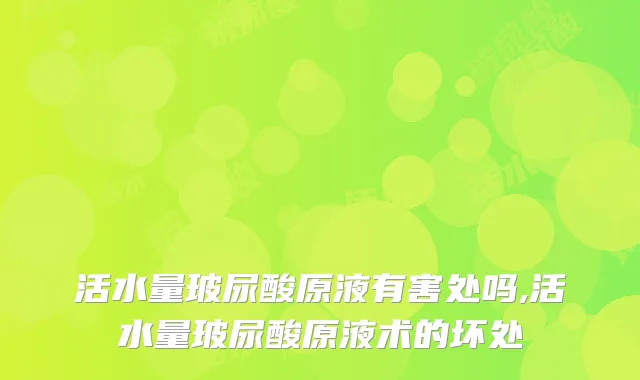 活水量玻尿酸原液有害处吗,活水量玻尿酸原液术的坏处