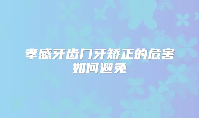 孝感牙齿门牙矫正的危害如何避免