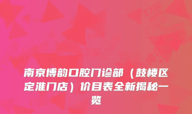 南京博韵口腔门诊部（鼓楼区定淮门店）价目表全新揭秘一览