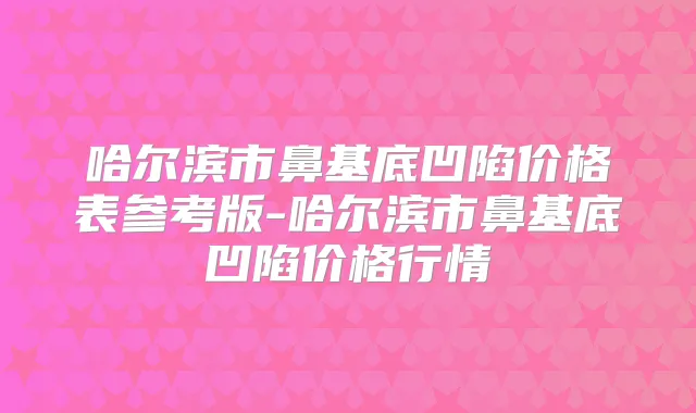 哈尔滨市鼻基底凹陷价格表参考版-哈尔滨市鼻基底凹陷价格行情