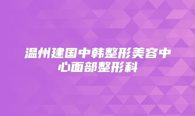 温州建国中韩整形美容中心面部整形科