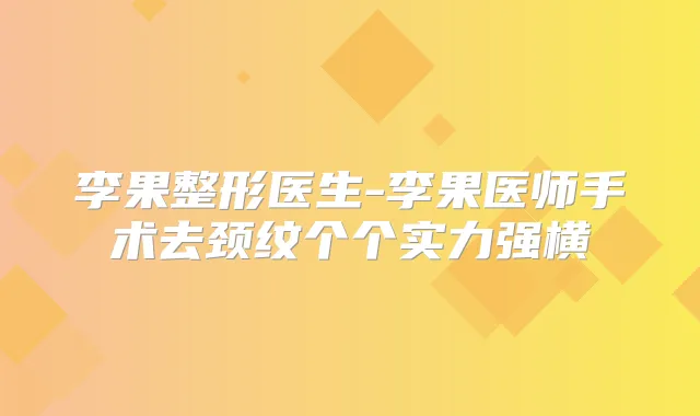 李果整形医生-李果医师手术去颈纹个个实力强横
