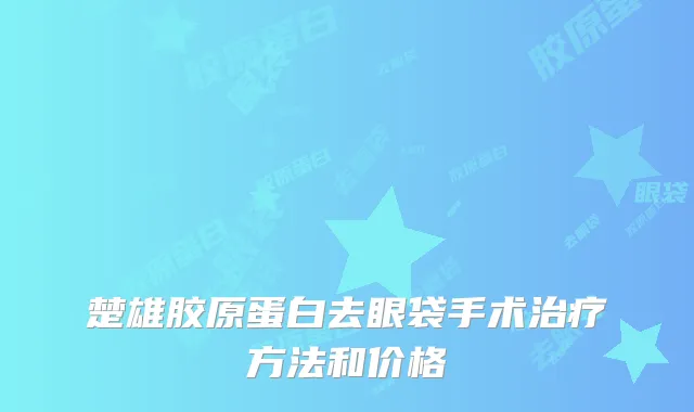 楚雄胶原蛋白去眼袋手术方法和价格