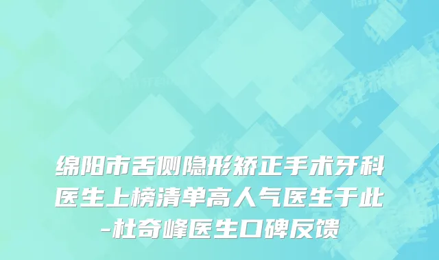 绵阳市舌侧隐形矫正手术牙科医生上榜清单高人气医生于此-杜奇峰医生口碑反馈
