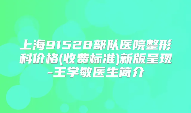 上海91528部队医院整形科价格(收费标准)新版呈现-王学敏医生简介