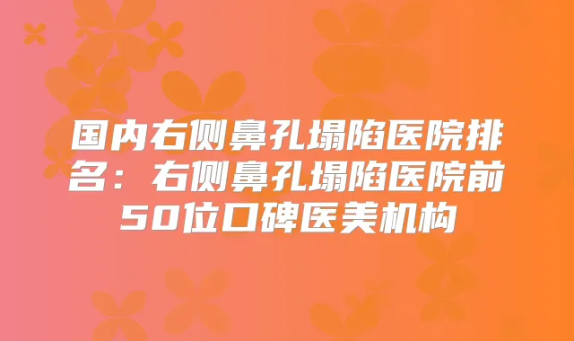 国内右侧鼻孔塌陷医院排名：右侧鼻孔塌陷医院前50位口碑医美机构