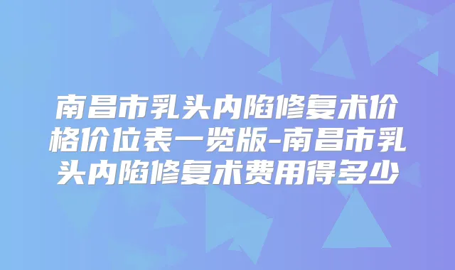 南昌市乳头内陷修复术价格价位表一览版-南昌市乳头内陷修复术费用得多少