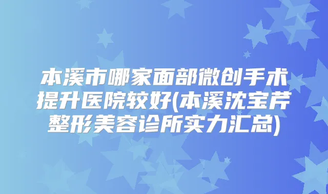 本溪市哪家面部微创手术提升医院较好(本溪沈宝芹整形美容诊所实力汇总)
