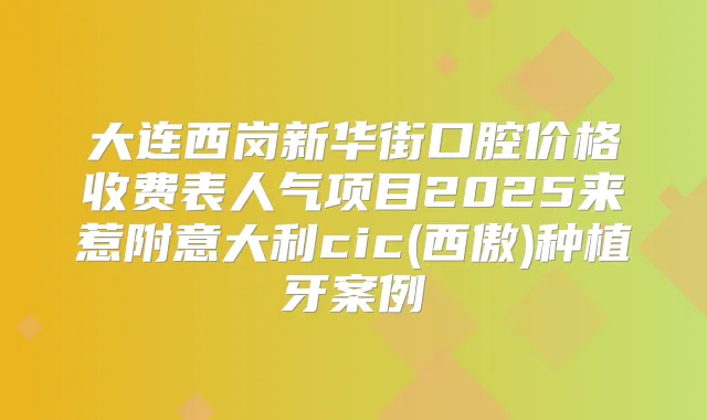 大连西岗新华街口腔价格收费表人气项目2025来惹附意大利cic(西傲)种植牙案例