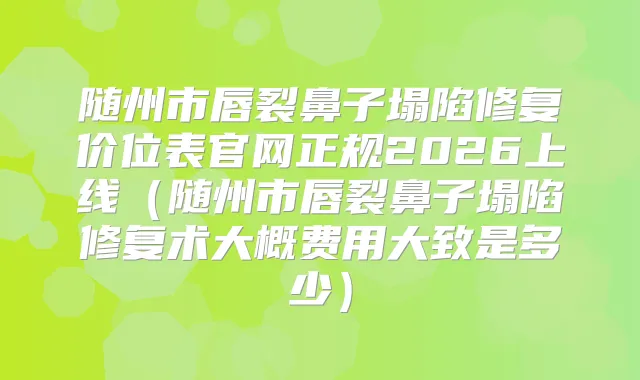 随州市唇裂鼻子塌陷修复价位表官网正规2026上线（随州市唇裂鼻子塌陷修复术大概费用大致是多少）