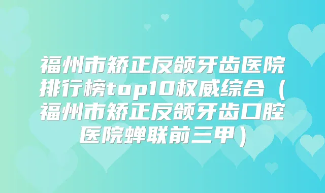 福州市矫正反颌牙齿医院排行榜top10综合（福州市矫正反颌牙齿口腔医院蝉联前三甲）