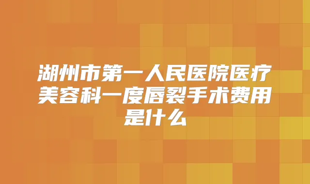 湖州市第一人民医院医疗美容科一度唇裂手术费用是什么