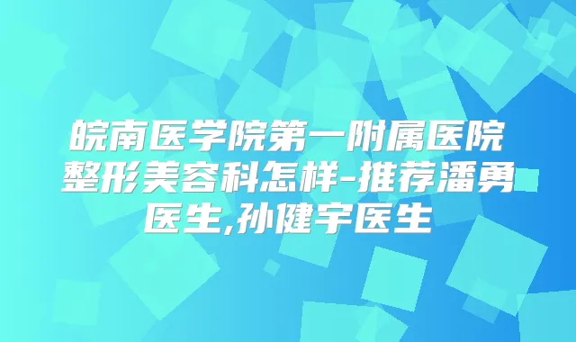 皖南医学院第一附属医院整形美容科怎样-推荐潘勇医生,孙健宇医生