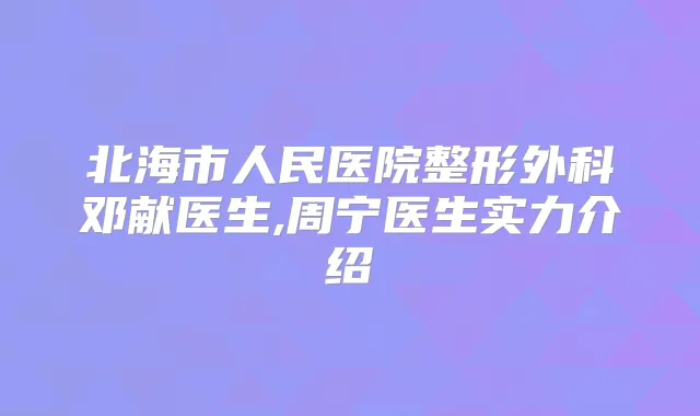 北海市人民医院整形外科邓献医生,周宁医生实力介绍