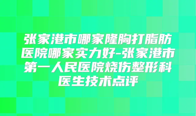 张家港市哪家隆胸打脂肪医院哪家实力好-张家港市第一人民医院烧伤整形科医生技术点评