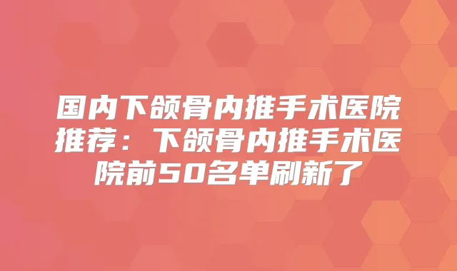国内下颌骨内推手术医院推荐：下颌骨内推手术医院前50名单刷新了