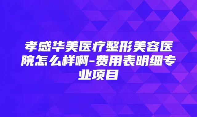 孝感华美医疗整形美容医院怎么样啊-费用表明细专业项目
