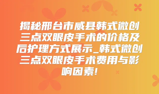 揭秘邢台市威县韩式微创三点双眼皮手术的价格及后护理方式展示_韩式微创三点双眼皮手术费用与影响因素!