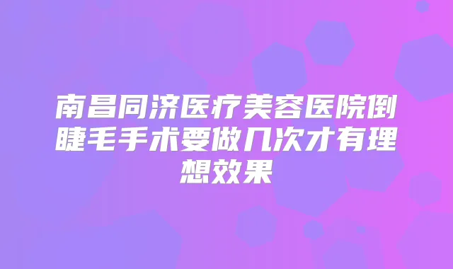 南昌同济医疗美容医院倒睫毛手术要做几次才有理想效果