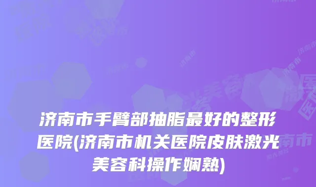 济南市手臂部抽脂好的整形医院(济南市医院皮肤激光美容科操作娴熟)