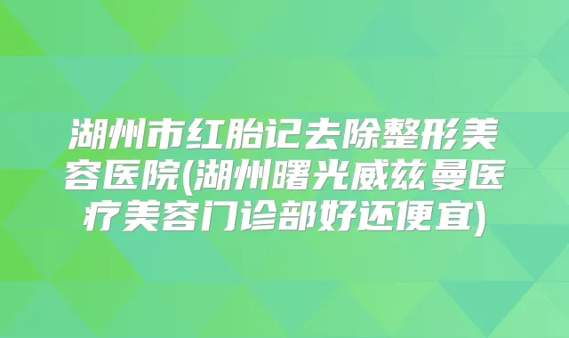 湖州市红胎记去除整形美容医院(湖州曙光威兹曼医疗美容门诊部好还便宜)