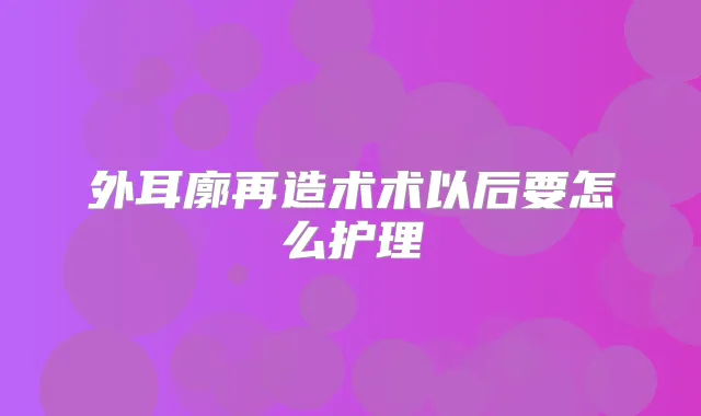 外耳廓再造术术以后要怎么护理