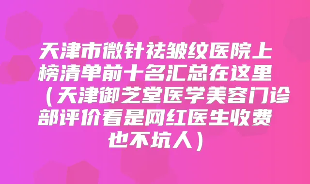 天津市微针祛皱纹医院上榜清单前十名汇总在这里(天津御芝堂医学美容门诊部评价看是网红医生收费也不坑人)