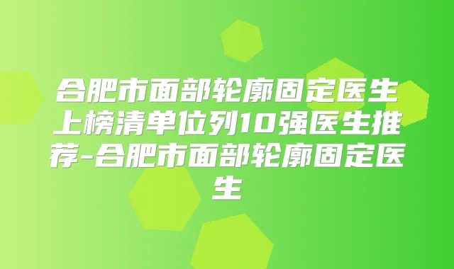合肥市面部轮廓固定医生上榜清单位列10强医生推荐-合肥市面部轮廓固定医生