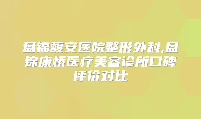 盘锦馥安医院整形外科,盘锦康桥医疗美容诊所口碑评价对比