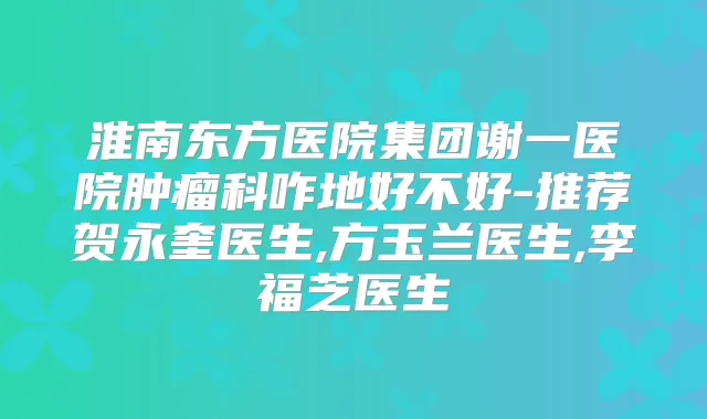 淮南东方医院集团谢一医院肿瘤科咋地好不好-推荐贺永奎医生,方玉兰医生,李福芝医生