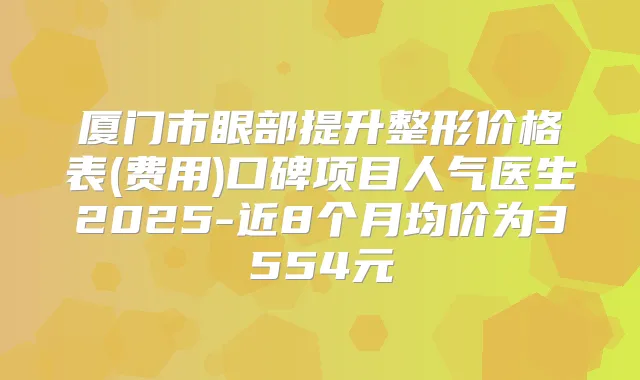 厦门市眼部提升整形价格表(费用)口碑项目人气医生2025-近8个月均价为3554元