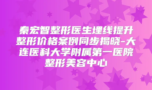 秦宏智整形医生埋线提升整形价格案例同步揭晓-大连医科大学附属第一医院整形美容中心