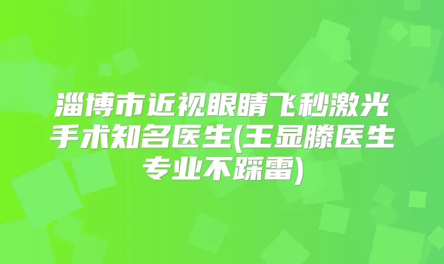 淄博市近视眼睛飞秒激光手术知名医生(王显滕医生专业不踩雷)