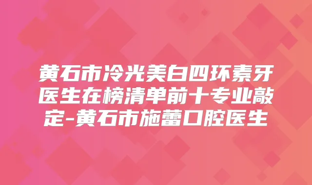 黄石市冷光美白四环素牙医生在榜清单前十专业敲定-黄石市施蕾口腔医生