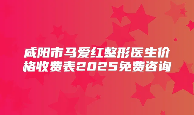 咸阳市马爱红整形医生价格收费表2025免费咨询