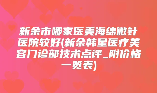 新余市哪家医美海绵微针医院较好(新余韩星医疗美容门诊部技术点评_附价格一览表)