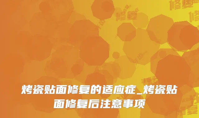 烤瓷贴面修复的适应症_烤瓷贴面修复后注意事项