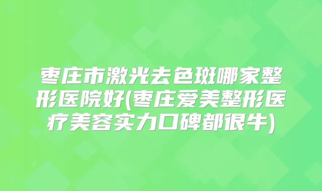 枣庄市激光去色斑哪家整形医院好(枣庄爱美整形医疗美容实力口碑都很牛)