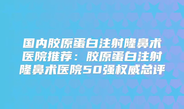 国内胶原蛋白注射隆鼻术医院推荐：胶原蛋白注射隆鼻术医院50强总评