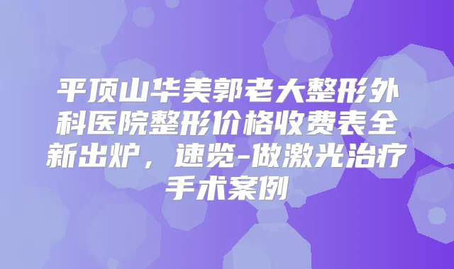 平顶山华美郭老大整形外科医院整形价格收费表全新出炉，速览-做激光手术案例