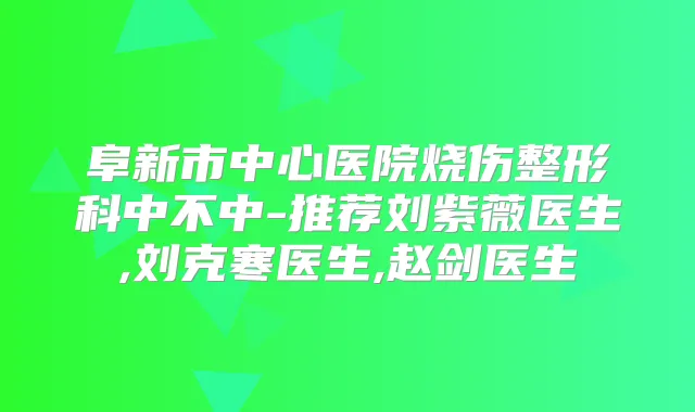 阜新市中心医院烧伤整形科中不中-推荐刘紫薇医生,刘克寒医生,赵剑医生