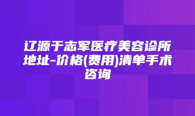 辽源于志军医疗美容诊所地址-价格(费用)清单手术咨询