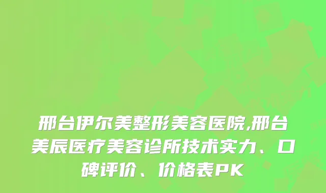 邢台伊尔美整形美容医院,邢台美辰医疗美容诊所技术实力、口碑评价、价格表PK