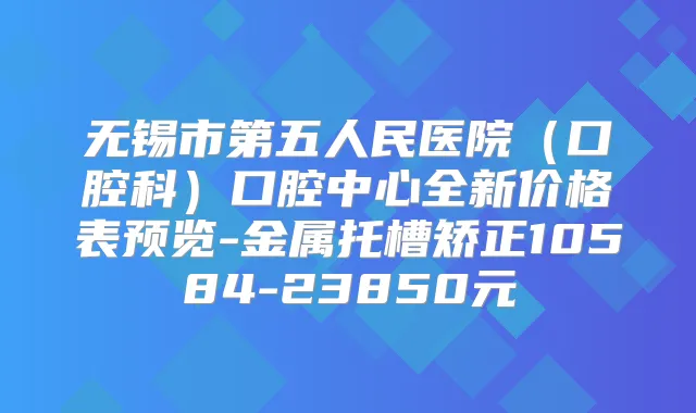 无锡市第五人民医院（口腔科）口腔中心全新价格表预览-金属托槽矫正10584-23850元